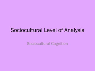 Sociocultural Level of Analysis
Sociocultural Cognition
 