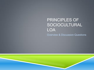 PRINCIPLES OF 
SOCIOCULTURAL 
LOA 
Overview & Discussion Questions 
 