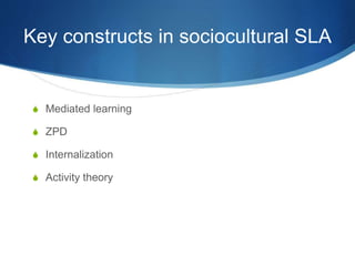 Key constructs in sociocultural SLA
S Mediated learning
S ZPD
S Internalization
S Activity theory
 