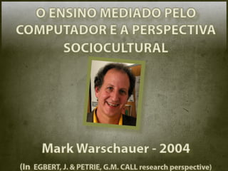 O ENSINO MEDIADO PELO
COMPUTADOR E A PERSPECTIVA
      SOCIOCULTURAL




      Mark Warschauer - 2004
(In EGBERT, J. & PETRIE, G.M. CALL research perspective)
 