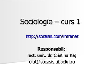 Sociologie – curs 1
 http://socasis.com/intranet

        Responsabil:
  lect. univ. dr. Cristina Raţ
   crat@socasis.ubbcluj.ro
 