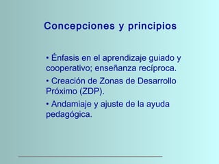 Concepciones y principios
• Énfasis en el aprendizaje guiado y
cooperativo; enseñanza recíproca.
• Creación de Zonas de De...
