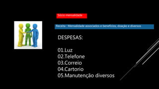 Sócio mensalidade
DESPESAS:
01.Luz
02.Telefone
03.Correio
04.Cartorio
05.Manutenção diversos
Receita : Mensalidade associados e benefícios, doação e diversos
 