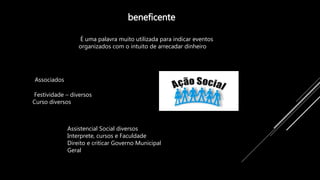 beneficente
Festividade – diversos
Curso diversos
É uma palavra muito utilizada para indicar eventos
organizados com o intuito de arrecadar dinheiro
Associados
Assistencial Social diversos
Interprete, cursos e Faculdade
Direito e criticar Governo Municipal
Geral
 