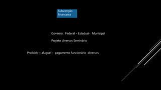 Subvenção
financeira
Governo Federal – Estadual- Municipal
Projeto diversos Seminário
Proibido – aluguel - pagamento funcionário diversos
 