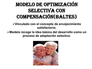 MODELO DE OPTIMIZACIÓN
SELECTIVA CON
COMPENSACIÓN(Baltes)
Vinculado con el concepto de envejecimiento
satisfactorio.
Modelo recoge la idea básica del desarrollo como un
proceso de adaptación selectiva.
 