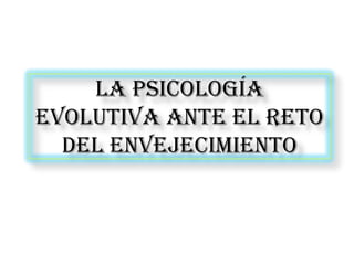 La psicología
evolutiva ante el reto
del envejecimiento
 