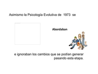 Asimismo la Psicología Evolutiva de 1973 se
e ignoraban los cambios que se podían generar
pasando esta etapa.
Abordaban
 