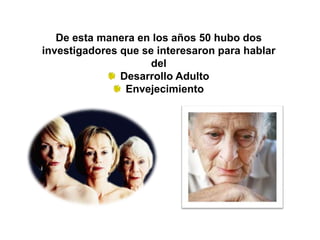 De esta manera en los años 50 hubo dos
investigadores que se interesaron para hablar
del
Desarrollo Adulto
Envejecimiento
 
