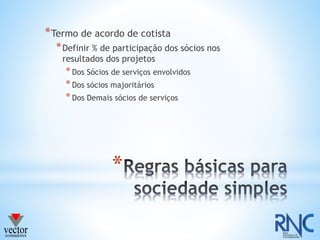 *
*Termo de acordo de cotista
*Definir % de participação dos sócios nos
resultados dos projetos
*Dos Sócios de serviços envolvidos
*Dos sócios majoritários
*Dos Demais sócios de serviços
 