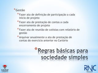 *
*Gestão
*Fazer ata de definição de participação a cada
início de projeto
*Fazer ata de prestação de contas a cada
encerramento de projeto
*Fazer ata de reunião de cotistas com relatório de
gestão
*Arquivar anualmente a ata de prestação de
contas do exercício anterior no Cartório
 