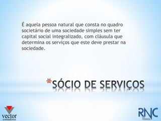 *
É aquela pessoa natural que consta no quadro
societário de uma sociedade simples sem ter
capital social integralizado, com cláusula que
determina os serviços que este deve prestar na
sociedade.
 