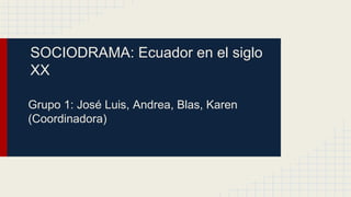 SOCIODRAMA: Ecuador en el siglo
XX
Grupo 1: José Luis, Andrea, Blas, Karen
(Coordinadora)
 