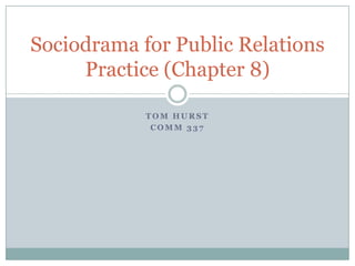 Tom Hurst Comm 337 Sociodrama for Public Relations Practice (Chapter 8) 