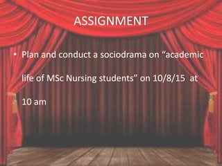 ASSIGNMENT
• Plan and conduct a sociodrama on “academic
life of MSc Nursing students” on 10/8/15 at
10 am
 