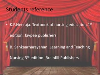 Students reference
• K.P.Neeraja. Textbook of nursing education.1st
edition. Jaypee publishers
• B. Sankaarnarayanan. Learning and Teaching
Nursing.3rd edition. Brainfill Publishers
 
