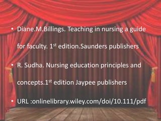 • Diane.M.Billings. Teaching in nursing a guide
for faculty. 1st edition.Saunders publishers
• R. Sudha. Nursing education principles and
concepts.1st edition Jaypee publishers
• URL :onlinelibrary.wiley.com/doi/10.111/pdf
 