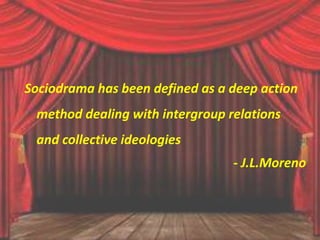 Sociodrama has been defined as a deep action
method dealing with intergroup relations
and collective ideologies
- J.L.Moreno
 