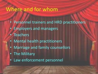 Where and for whom
• Personnel trainers and HRD practitioners
• Employers and managers
• Teachers
• Mental health practitioners
• Marriage and family counsellors
• The Military
• Law enforcement personnel
 