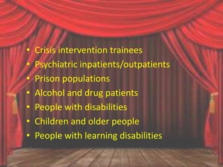 • Crisis intervention trainees
• Psychiatric inpatients/outpatients
• Prison populations
• Alcohol and drug patients
• People with disabilities
• Children and older people
• People with learning disabilities
 