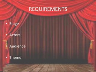 REQUIREMENTS
• Stage
• Actors
• Audience
• Theme
 