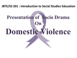 JBTE/SS 201 : Introduction to Social Studies Education
Presentation of Socio Drama
On
Domestic Violence
 