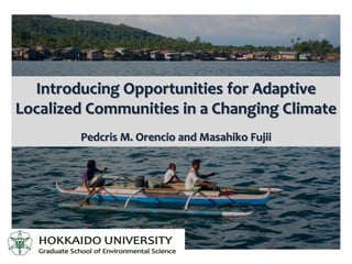 Introducing Opportunities for Adaptive
Localized Communities in a Changing Climate
        Pedcris M. Orencio and Masahiko Fujii
 