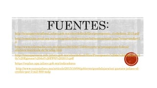 http://transparenciafiscal.jalisco.gob.mx/sites/default/files/presupuesto_ciudadano_2015.pdf
http://cuentame.inegi.org.mx/monografias/informacion/jal/economia/pib.aspx?tema=me&e=1
4
http://www.informador.com.mx/jalisco/2016/647756/6/recorte-al-presupuesto-federal-
afectara-matricula-de-la-udeg.htm
http://transparencia.info.jalisco.gob.mx/sites/default/files/Presupuesto%20de%20Ingresos%2
0y%20Egresos%20del%20PFO%202015.pdf
https://seplan.app.jalisco.gob.mx/indicadores
http://www.unionjalisco.mx/articulo/2015/10/08/gobierno/guadalajara/asi-gastara-jalisco-el-
credito-por-3-mil-800-mdp
 