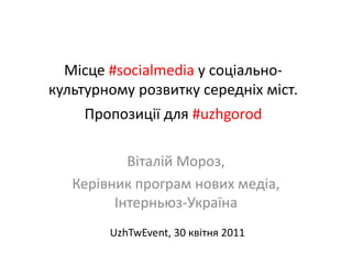 Місце#socialmedia у соціально-культурномурозвиткусередніхміст. Пропозиції для #uzhgorod Віталій Мороз, Керівник програм нових медіа, Інтерньюз-Україна UzhTwEvent, 30 квітня 2011 