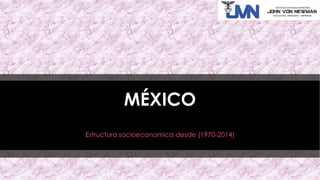 MÉXICO
Estructura socioeconomica desde (1970-2014)
 