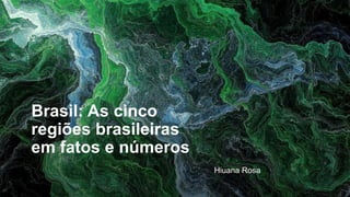 Brasil: As cinco
regiões brasileiras
em fatos e números
Hiuana Rosa
 