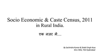 Socio Economic & Caste Census, 2011
in Rural India.
एक नजर में....
By Sachindra Kumar & Shakti Singh Arya
M.A. RDG, TISS Hyderabad
 
