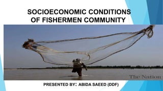 SOCIOECONOMIC CONDITIONS
OF FISHERMEN COMMUNITY
PRESENTED BY: ABIDA SAEED (DDF)
 