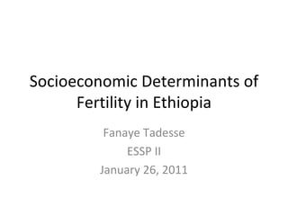Socioeconomic Determinants of Fertility in Ethiopia Fanaye Tadesse ESSP II January 26, 2011 