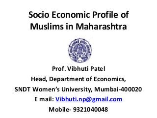 Socio Economic Profile of
   Muslims in Maharashtra



           Prof. Vibhuti Patel
    Head, Department of Economics,
SNDT Women’s University, Mumbai-400020
     E mail: Vibhuti.np@gmail.com
          Mobile- 9321040048
 