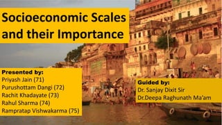 Socioeconomic Scales
and their Importance
Presented by:
Priyash Jain (71)
Purushottam Dangi (72)
Rachit Khadayate (73)
Rahul Sharma (74)
Rampratap Vishwakarma (75)
Guided by:
Dr. Sanjay Dixit Sir
Dr.Deepa Raghunath Ma’am
 