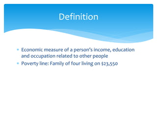  Economic measure of a person’s income, education
and occupation related to other people
 Poverty line: Family of four living on $23,550
Definition
 