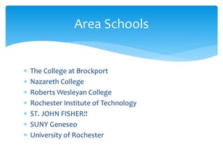 The College at Brockport
 Nazareth College
 Roberts Wesleyan College
 Rochester Institute of Technology
 ST. JOHN FISHER!!
 SUNY Geneseo
 University of Rochester
Area Schools
 