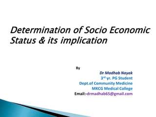 Determination of Socio Economic
Status & its implication
By
Dr Madhab Nayak
3rd yr. PG Student
Dept.of Community Medicine
MKCG Medical College
Email:-drmadhab65@gmail.com
 