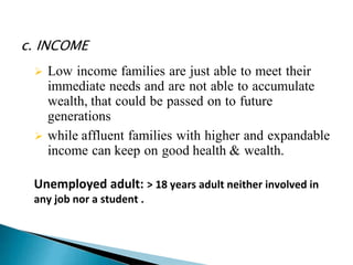 c. INCOME
 Low income families are just able to meet their
immediate needs and are not able to accumulate
wealth, that could be passed on to future
generations
 while affluent families with higher and expandable
income can keep on good health & wealth.
Unemployed adult: > 18 years adult neither involved in
any job nor a student .
 