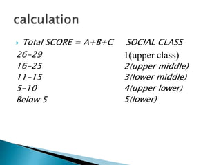  Total SCORE = A+B+C
26-29
16-25
11-15
5-10
Below 5
SOCIAL CLASS
1(upper class)
2(upper middle)
3(lower middle)
4(upper lower)
5(lower)
 