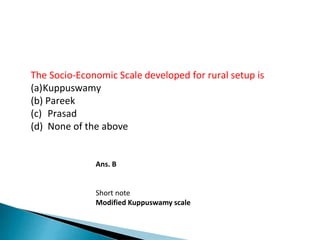 The Socio-Economic Scale developed for rural setup is
(a)Kuppuswamy
(b) Pareek
(c) Prasad
(d) None of the above
Ans. B
Short note
Modified Kuppuswamy scale
 