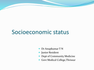 Socioeconomic status
 Dr Anupkumar T N
 Junior Resident
 Dept of Community Medicine
 Govt Medical College,Thrissur
 