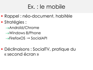Ex. : le mobile 
 Rappel : néo-document, habitèle 
 Stratégies : 
Androïd/Chrome 
Windows 8/Phone 
FirefoxOS ➝ SocialAPI 
 Déclinaisons : SocialTV, pratique du 
« second écran » 
 