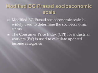  Modified BG Prasad socioeconomic scale is
widely used to determine the socioeconomic
status .
 The Consumer Price Index (CPI) for industrial
workers (IW) is used to calculate updated
income categories
 