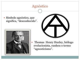 Agnóstico
 Thomas Henry Huxley, biólogo
evolucionista, cunhou o termo
“agnosticismo”.
 Símbolo agnóstico, que
significa, “desconhecido”.
 