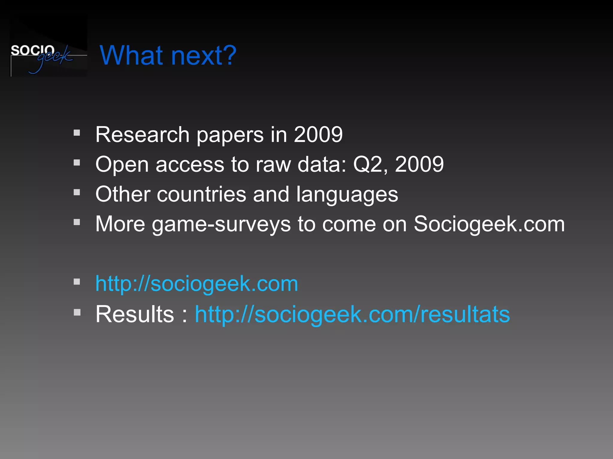 What next? Research papers in 2009 Open access to raw data: Q2, 2009 Other countries and languages More game-surveys to come on Sociogeek.com http://sociogeek.com Results :  http://sociogeek.com/resultats   