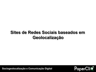 Sites de Redes Sociais baseados em
                 Geolocalização




Sociogeolocalização e Comunicação Digital
 