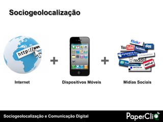 Sociogeolocalização




                      +                       +
     Internet               Dispositivos Móveis   Mídias Sociais




Sociogeolocalização e Comunicação Digital
 