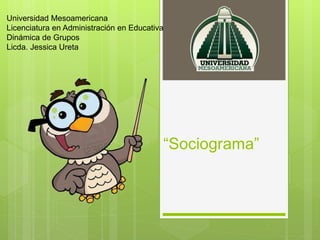 “Sociograma”
Universidad Mesoamericana
Licenciatura en Administración en Educativa
Dinámica de Grupos
Licda. Jessica Ureta
 